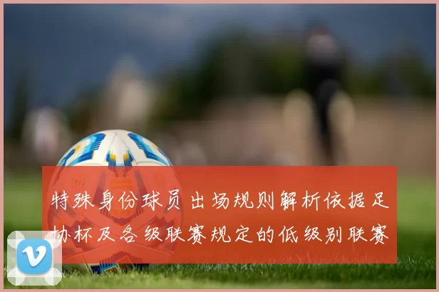 特殊身份球员出场规则解析依据足协杯及各级联赛规定的低级别联赛标准