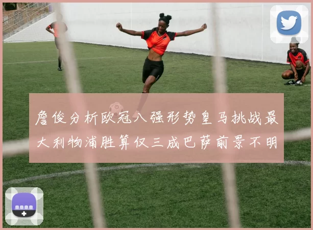 詹俊分析欧冠八强形势皇马挑战最大利物浦胜算仅三成巴萨前景不明