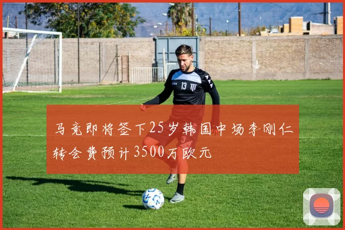 马竞即将签下25岁韩国中场李刚仁转会费预计3500万欧元