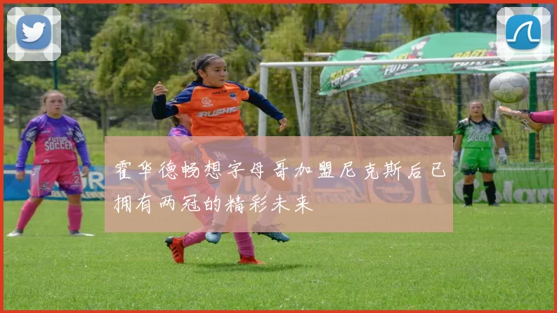 霍华德畅想字母哥加盟尼克斯后已拥有两冠的精彩未来