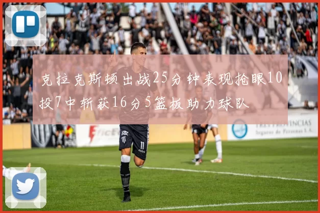 克拉克斯顿出战25分钟表现抢眼10投7中斩获16分5篮板助力球队