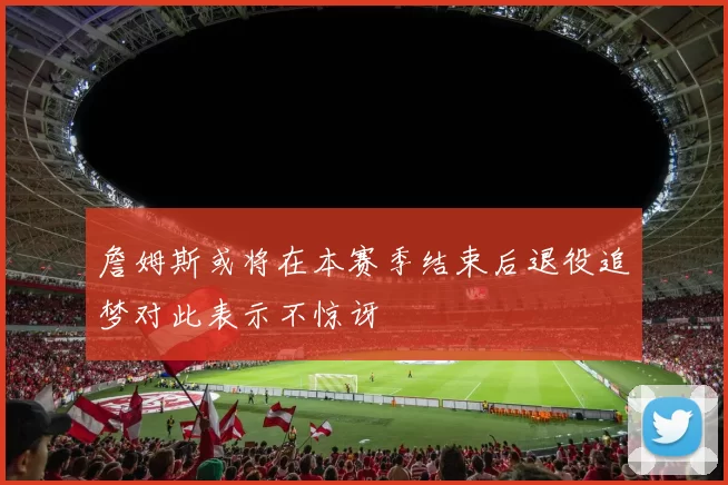 詹姆斯或将在本赛季结束后退役追梦对此表示不惊讶