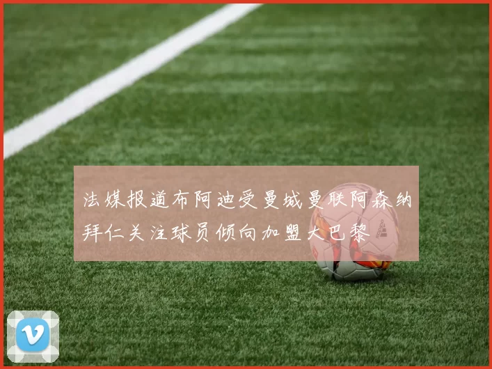 法媒报道布阿迪受曼城曼联阿森纳拜仁关注球员倾向加盟大巴黎