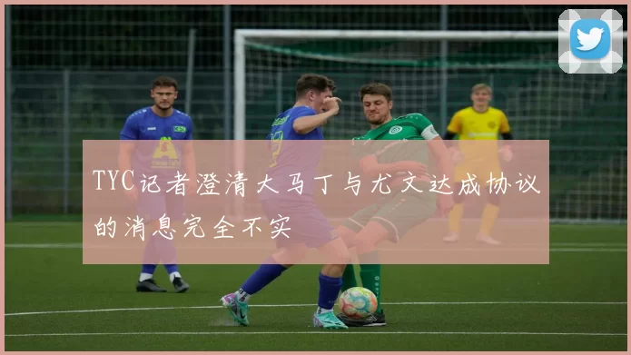 TYC记者澄清大马丁与尤文达成协议的消息完全不实