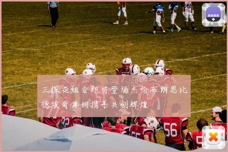 三探花组合即将登场杰伦布朗恩比德埃奇库姆携手共创辉煌