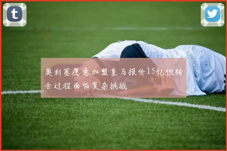 奥利塞愿意加盟皇马报价15亿但转会过程面临复杂挑战