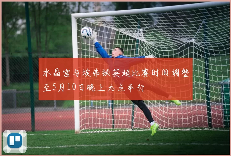 水晶宫与埃弗顿英超比赛时间调整至5月10日晚上九点举行