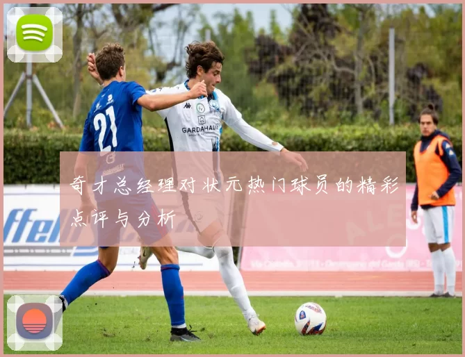 奇才总经理对状元热门球员的精彩点评与分析