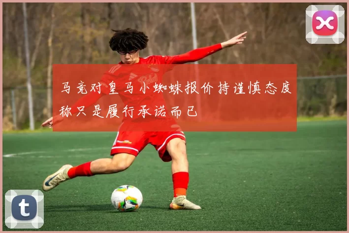 马竞对皇马小蜘蛛报价持谨慎态度称只是履行承诺而已