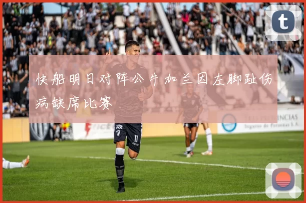 快船明日对阵公牛加兰因左脚趾伤病缺席比赛