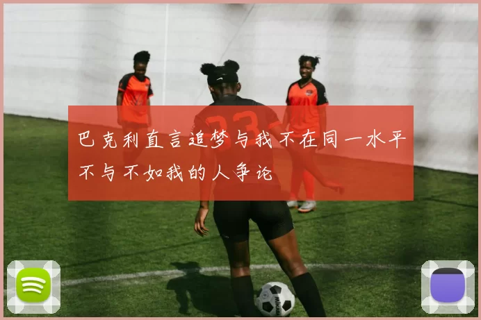 巴克利直言追梦与我不在同一水平不与不如我的人争论