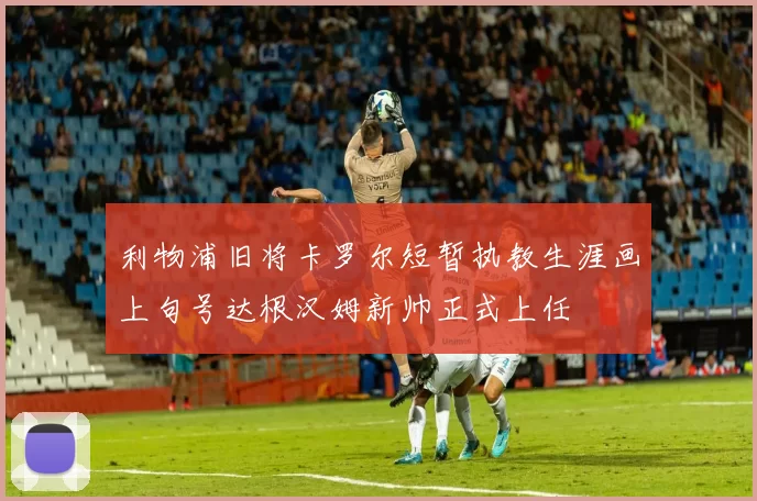 利物浦旧将卡罗尔短暂执教生涯画上句号达根汉姆新帅正式上任