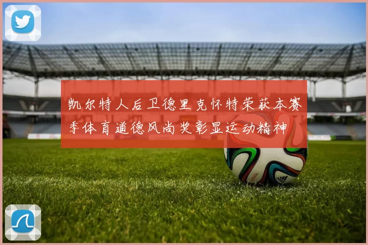 凯尔特人后卫德里克怀特荣获本赛季体育道德风尚奖彰显运动精神