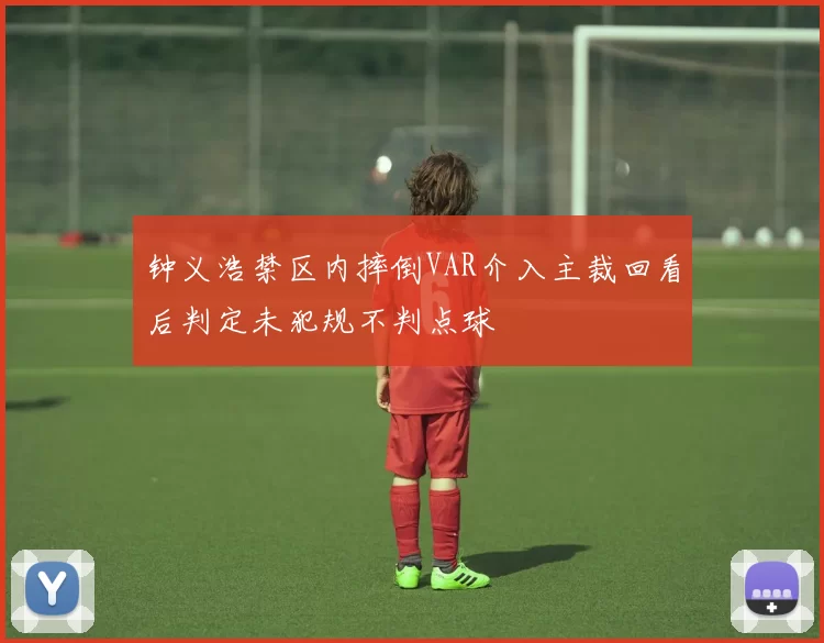 钟义浩禁区内摔倒VAR介入主裁回看后判定未犯规不判点球