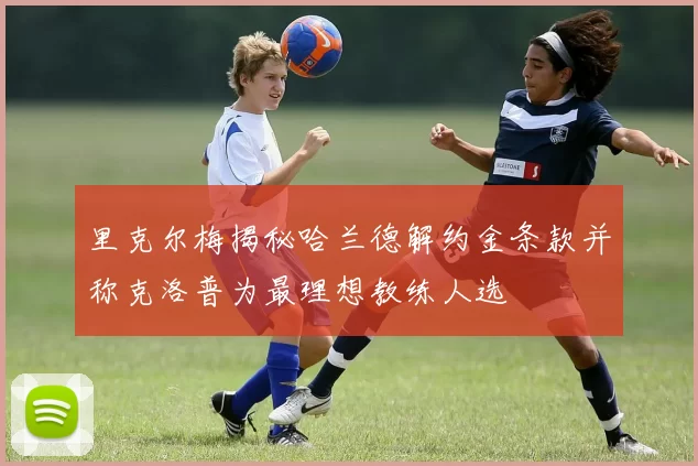 里克尔梅揭秘哈兰德解约金条款并称克洛普为最理想教练人选