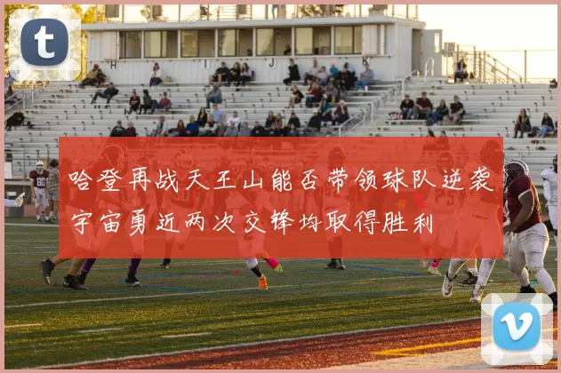 哈登再战天王山能否带领球队逆袭宇宙勇近两次交锋均取得胜利