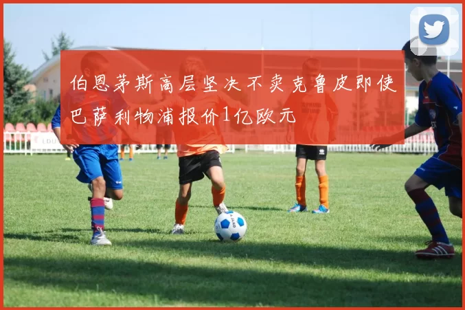伯恩茅斯高层坚决不卖克鲁皮即使巴萨利物浦报价1亿欧元