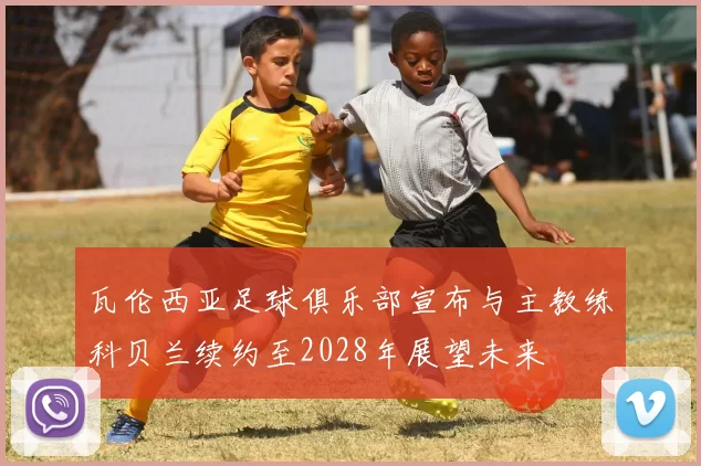 瓦伦西亚足球俱乐部宣布与主教练科贝兰续约至2028年展望未来