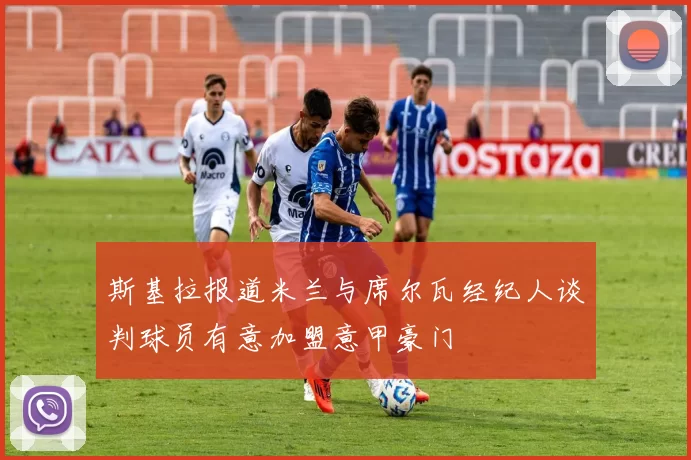 斯基拉报道米兰与席尔瓦经纪人谈判球员有意加盟意甲豪门