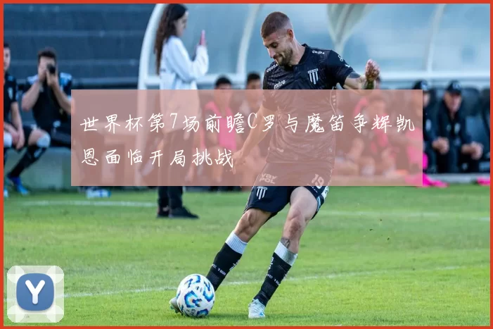 世界杯第7场前瞻C罗与魔笛争辉凯恩面临开局挑战