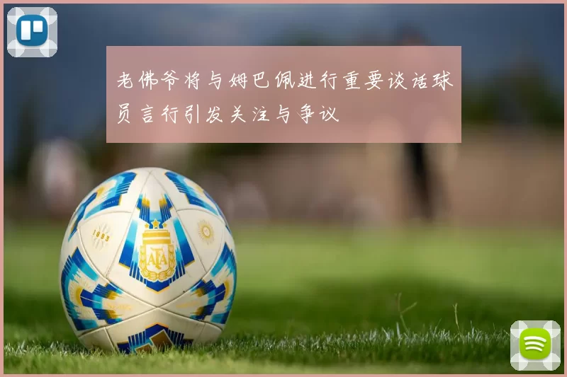老佛爷将与姆巴佩进行重要谈话球员言行引发关注与争议