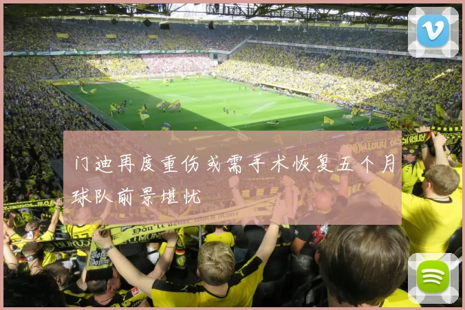 门迪再度重伤或需手术恢复五个月球队前景堪忧