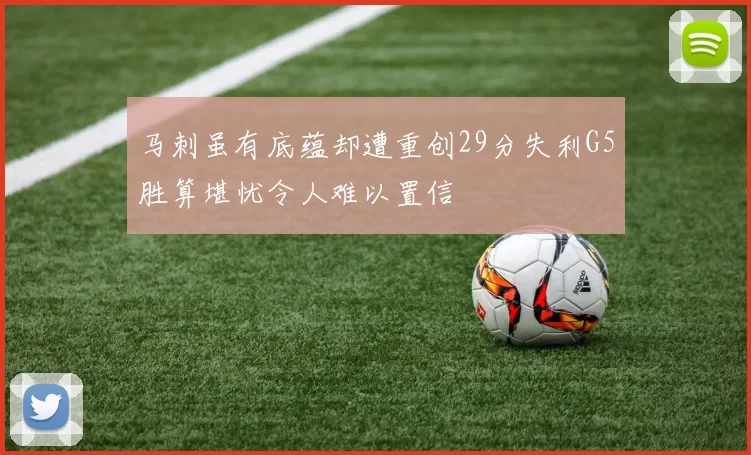 马刺虽有底蕴却遭重创29分失利G5胜算堪忧令人难以置信
