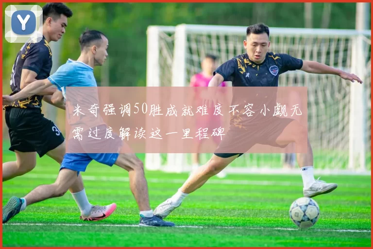 米奇强调50胜成就难度不容小觑无需过度解读这一里程碑