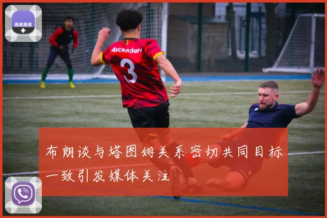 布朗谈与塔图姆关系密切共同目标一致引发媒体关注