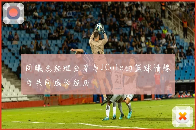 同曦总经理分享与JCole的篮球情缘与共同成长经历