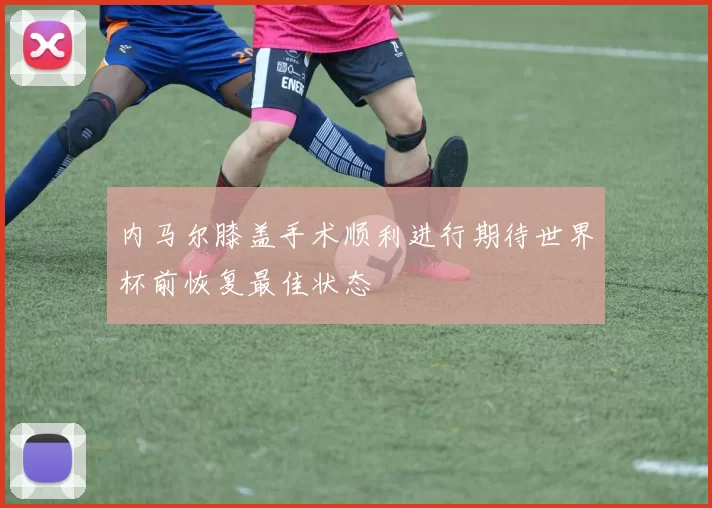 内马尔膝盖手术顺利进行期待世界杯前恢复最佳状态