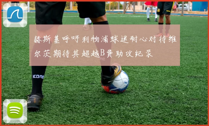 赫斯基呼吁利物浦球迷耐心对待维尔茨期待其超越B费助攻纪录